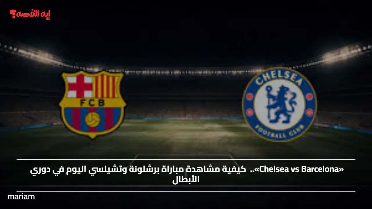 «Chelsea vs Barcelona»..  كيفية مشاهدة مباراة برشلونة وتشيلسي اليوم في دوري الأبطال